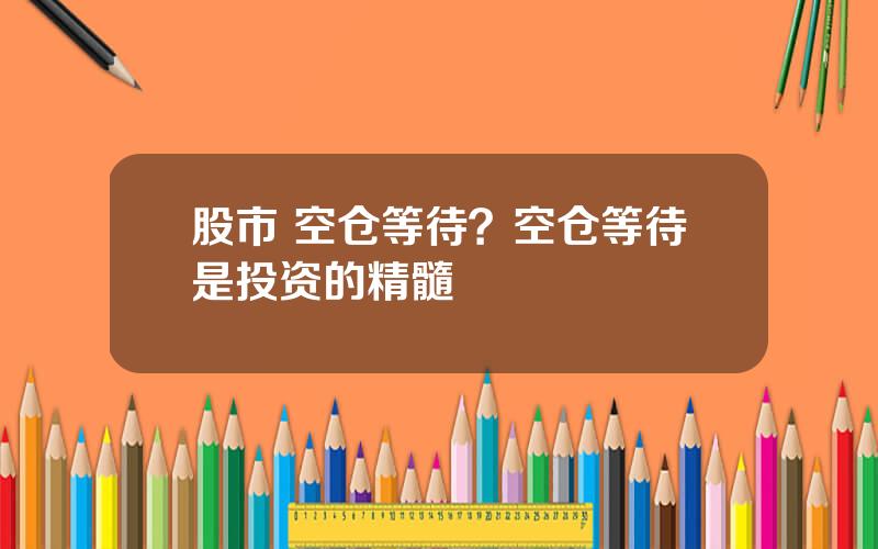 股市 空仓等待？空仓等待是投资的精髓